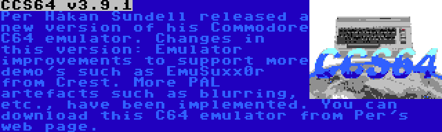 CCS64 v3.9.1 | Per Håkan Sundell released a new version of his Commodore C64 emulator. Changes in this version: Emulator improvements to support more demo's such as EmuSuxx0r from Crest. More PAL artefacts such as blurring, etc., have been implemented. You can download this C64 emulator from Per's web page.