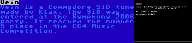 Vein | Vein is a Commodore SID tune made by Klax. The SID was entered at the Symphony 2006 party. It reached the number 5 place in the C64 Music Competition.