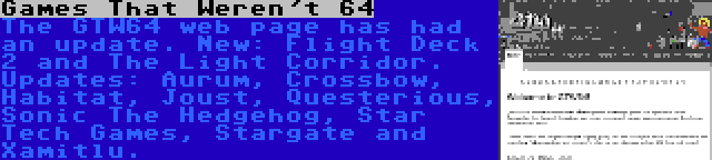 Games That Weren't 64 | The GTW64 web page has had an update. New: Flight Deck 2 and The Light Corridor. Updates: Aurum, Crossbow, Habitat, Joust, Questerious, Sonic The Hedgehog, Star Tech Games, Stargate and Xamitlu.