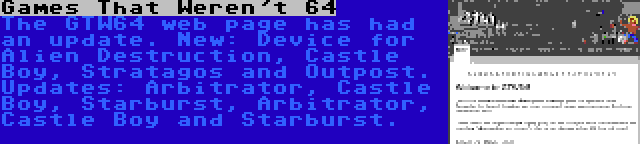 Games That Weren't 64 | The GTW64 web page has had an update. New: Device for Alien Destruction, Castle Boy, Stratagos and Outpost. Updates: Arbitrator, Castle Boy, Starburst, Arbitrator, Castle Boy and Starburst.