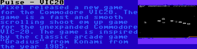 Pulse - VIC20 | Pixel released a new game for the Commodore VIC20. The game is a fast and smooth scrolling shoot em up game for the unexpanded Commodore VIC-20. The game is inspired by the classic arcade game Gradius from Konami from the year 1985.