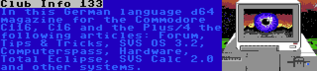 Club Info 133 | In this German language d64 magazine for the Commodore C116, C16 and the Plus/4 the following articles: Forum, Tips & Tricks, SVS OS 3.2, Computerspass, Hardware, Total Eclipse, SVS Calc 2.0 and other systems.