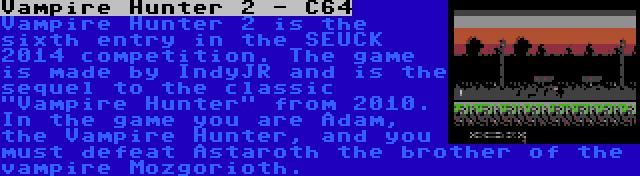 Vampire Hunter 2 - C64 | Vampire Hunter 2 is the sixth entry in the SEUCK 2014 competition. The game is made by IndyJR and is the sequel to the classic Vampire Hunter from 2010. In the game you are Adam, the Vampire Hunter, and you must defeat Astaroth the brother of the vampire Mozgorioth.