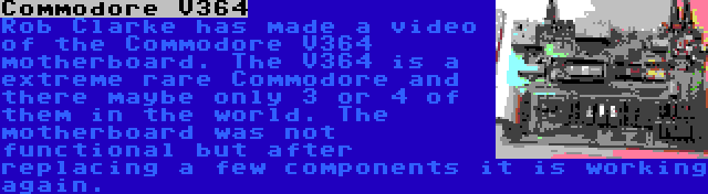 Commodore V364 | Rob Clarke has made a video of the Commodore V364 motherboard. The V364 is a extreme rare Commodore and there maybe only 3 or 4 of them in the world. The motherboard was not functional but after replacing a few components it is working again.