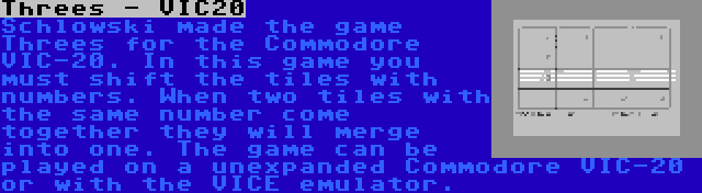 Threes - VIC20 | Schlowski made the game Threes for the Commodore VIC-20. In this game you must shift the tiles with numbers. When two tiles with the same number come together they will merge into one. The game can be played on a unexpanded Commodore VIC-20 or with the VICE emulator.