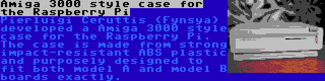 Amiga 3000 style case for the Raspberry Pi | Pierluigi Ceruttis (Fynsya) developed a Amiga 3000 style case for the Raspberry Pi. The case is made from strong impact-resistant ABS plastic and purposely designed to fit both model A and model B boards exactly.