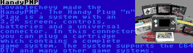 HandyPNP | Lovablechevy made the HandyPNP. The Handy Plug n Play is a system with an 3,5 screen, controls, batteries and a universal connector. In this connector you can plug a cartridge which contains a complete game system. The system supports the C64 DTV and many other game systems.