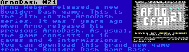 ArnoDash #21 | Arno Weber released a new Boulder Dash game. This is the 21th in the ArnoDash series. It was 7 years ago when Arno released his previous ArnoDash. As usual, the game consists of 16 caves and 4 intermissions. You can download this brand new game from the Boulder Dash Game Base.