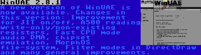 WinUAE 2.8.1 | A new version of WinUAE is now available. Changes in this version: Improvement for JIT on/off, A500 reading write-only/non-existing registers, Fast CPU mode audio DMA, chipset emulation, MorphOS file-system, Filter modes in DirectDraw and many general improvements.