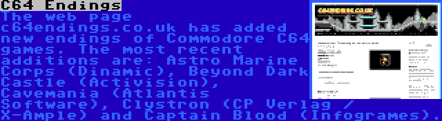 C64 Endings | The web page c64endings.co.uk has added new endings of Commodore C64 games. The most recent additions are: Astro Marine Corps (Dinamic), Beyond Dark Castle (Activision), Cavemania (Atlantis Software), Clystron (CP Verlag / X-Ample) and Captain Blood (Infogrames).