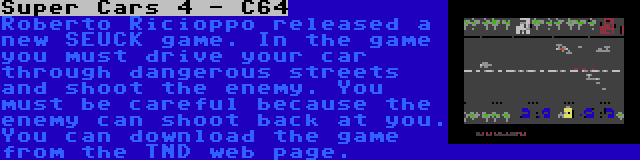 Super Cars 4 - C64 | Roberto Ricioppo released a new SEUCK game. In the game you must drive your car through dangerous streets and shoot the enemy. You must be careful because the enemy can shoot back at you. You can download the game from the TND web page.