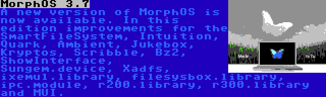 MorphOS 3.7 | A new version of MorphOS is now available. In this edition improvements for the SmartFileSystem, Intuition, Quark, Ambient, Jukebox, Kryptos, Scribble, Bz2, ShowInterface, Sungem.device, Xadfs, ixemul.library, filesysbox.library, ipc.module, r200.library, r300.library and MUI.