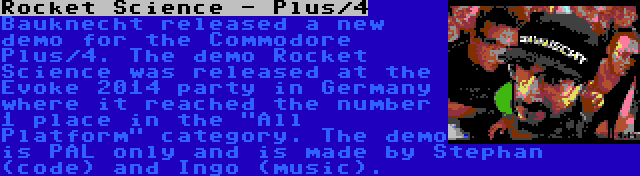 Rocket Science - Plus/4 | Bauknecht released a new demo for the Commodore Plus/4. The demo Rocket Science was released at the Evoke 2014 party in Germany where it reached the number 1 place in the All Platform category. The demo is PAL only and is made by Stephan (code) and Ingo (music).