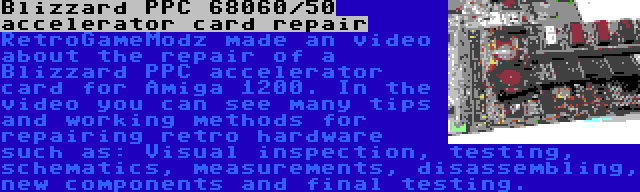 Blizzard PPC 68060/50 accelerator card repair | RetroGameModz made an video about the repair of a Blizzard PPC accelerator card for Amiga 1200. In the video you can see many tips and working methods for repairing retro hardware such as: Visual inspection, testing, schematics, measurements, disassembling, new components and final testing.