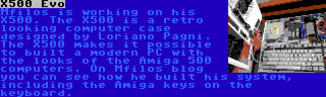 X500 Evo | Mfilos is working on his X500. The X500 is a retro looking computer case designed by Loriano Pagni. The X500 makes it possible to built a modern PC with the looks of the Amiga 500 computers. On Mfilos blog you can see how he built his system, including the Amiga keys on the keyboard.