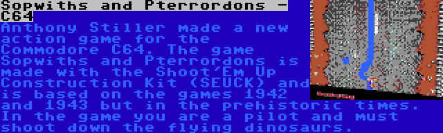 Sopwiths and Pterrordons - C64 | Anthony Stiller made a new action game for the Commodore C64. The game Sopwiths and Pterrordons is made with the Shoot'Em Up Construction Kit (SEUCK) and is based on the games 1942 and 1943 but in the prehistoric times. In the game you are a pilot and must shoot down the flying dinosaurs.