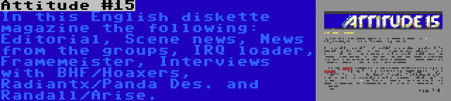 Attitude #15 | In this English diskette magazine the following: Editorial, Scene news, News from the groups, IRQ loader, Framemeister, Interviews with BHF/Hoaxers, Radiantx/Panda Des. and Randall/Arise.