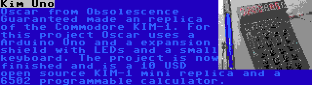 Kim Uno | Oscar from Obsolescence Guaranteed made an replica of the Commodore KIM-1. For this project Oscar uses a Arduino Uno and a expansion shield with LEDs and a small keyboard. The project is now finished and is a 10 USD open source KIM-1 mini replica and a 6502 programmable calculator.