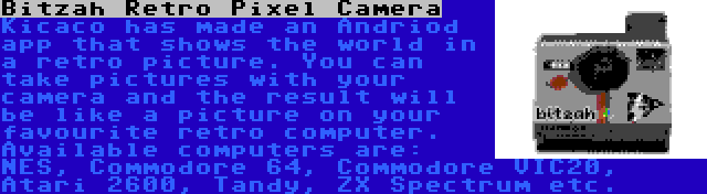 Bitzah Retro Pixel Camera | Kicaco has made an Andriod app that shows the world in a retro picture. You can take pictures with your camera and the result will be like a picture on your favourite retro computer. Available computers are: NES, Commodore 64, Commodore VIC20, Atari 2600, Tandy, ZX Spectrum etc.