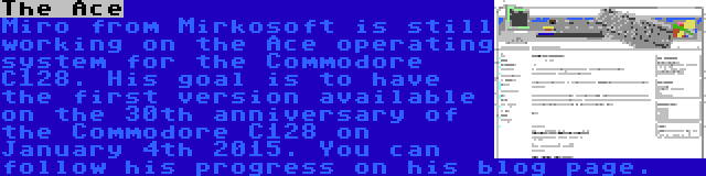 The Ace | Miro from Mirkosoft is still working on the Ace operating system for the Commodore C128. His goal is to have the first version available on the 30th anniversary of the Commodore C128 on January 4th 2015. You can follow his progress on his blog page.