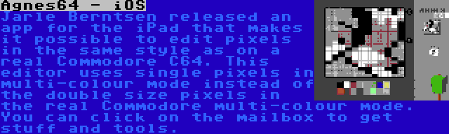 Agnes64 - iOS | Jarle Berntsen released an app for the iPad that makes it possible to edit pixels in the same style as on a real Commodore C64. This editor uses single pixels in multi-colour mode instead of the double size pixels in the real Commodore multi-colour mode. You can click on the mailbox to get stuff and tools.