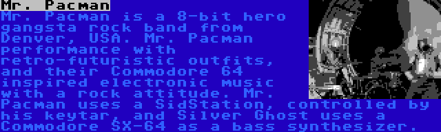 Mr. Pacman | Mr. Pacman is a 8-bit hero gangsta rock band from Denver, USA. Mr. Pacman performance with retro-futuristic outfits, and their Commodore 64 inspired electronic music with a rock attitude. Mr. Pacman uses a SidStation, controlled by his keytar, and Silver Ghost uses a Commodore SX-64 as a bass synthesizer.