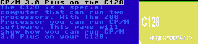 CP/M 3.0 Plus on the C128 | The C128 is a special computer that can run two processors. With The Z80 Processor you can run CP/M software. This page will show how you can run CP/M 3.0 Plus on your C128.