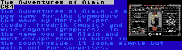 The Adventures of Alain - C64 | The Adventures of Alain is a new game for the Commodore C64 made by Martin Piper (code), Fredrik (music) and wile coyote (graphics). In the game you are Alain and must escape from an hotel in the countryside. It looks simple but watch out for surprises.