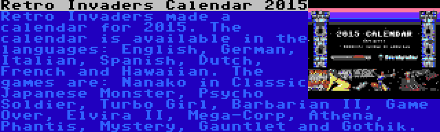 Retro Invaders Calendar 2015 | Retro Invaders made a calendar for 2015. The calendar is available in the languages: English, German, Italian, Spanish, Dutch, French and Hawaiian. The games are: Nanako in Classic Japanese Monster, Psycho Soldier, Turbo Girl, Barbarian II, Game Over, Elvira II, Mega-Corp, Athena, Phantis, Mystery, Gauntlet and Gothik.