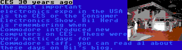 CES 30 years ago | The most important electronics expo in the USA is the CES or the Consumer Electronics Show. Bil Herd is remembering when Commodore introduced new computers on CES. These were very hectic days for Commodore staff, you can read al about these days on Bil's blog.
