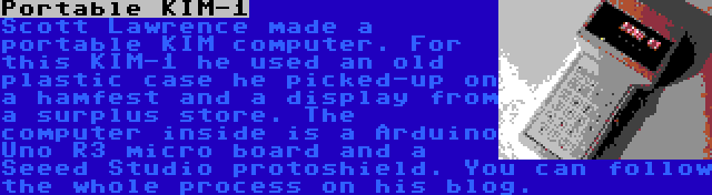 Portable KIM-1 | Scott Lawrence made a portable KIM computer. For this KIM-1 he used an old plastic case he picked-up on a hamfest and a display from a surplus store. The computer inside is a Arduino Uno R3 micro board and a Seeed Studio protoshield. You can follow the whole process on his blog.