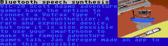 Bluetooth speech synthesis | VIC-20 Scott Adams adventure games have the option to connect a Votrax type 'n talk speech synthesizer. A rare and expensive device, but now it is also possible to use your smartphone to make the famous adventure games talk. Jan Derogee made an app to make this possible.