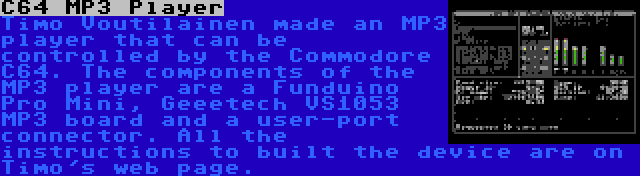 C64 MP3 Player | Timo Voutilainen made an MP3 player that can be controlled by the Commodore C64. The components of the MP3 player are a Funduino Pro Mini, Geeetech VS1053 MP3 board and a user-port connector. All the instructions to built the device are on Timo's web page.