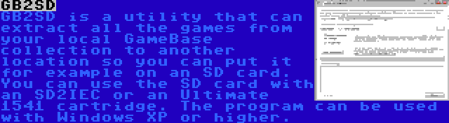 GB2SD | GB2SD is a utility that can extract all the games from your local GameBase collection to another location so you can put it for example on an SD card. You can use the SD card with an SD2IEC or an Ultimate 1541 cartridge. The program can be used with Windows XP or higher.