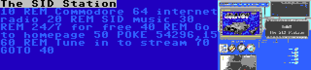 The SID Station | 10 REM Commodore 64 internet radio
20 REM SID music
30 REM 24/7 for free
40 REM Go to homepage
50 POKE 54296,15
60 REM Tune in to stream
70 GOTO 40