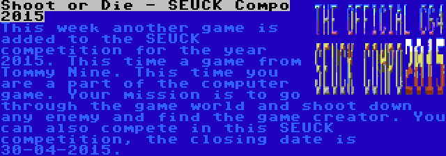 Shoot or Die - SEUCK Compo 2015 | This week another game is added to the SEUCK competition for the year 2015. This time a game from Tommy Nine. This time you are a part of the computer game. Your mission is to go through the game world and shoot down any enemy and find the game creator. You can also compete in this SEUCK competition, the closing date is 30-04-2015.