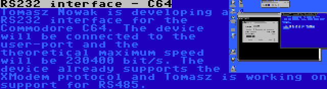 RS232 interface - C64 | Tomasz Nowak is developing a RS232 interface for the Commodore C64. The device will be connected to the user-port and the theoretical maximum speed will be 230400 bit/s. The device already supports the XModem protocol and Tomasz is working on support for RS485.