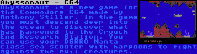 Abyssonaut - C64 | Abyssonaut is a new game for the Commodore C64 made by Anthony Stiller. In the game you must descend deep into the ocean to discover what has happened to the Crouch End Research Station. You can use your DSRRO Manta class sea scooter with harpoons to fight against the evil creatures.