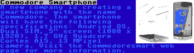 Commodore Smartphone | A new company is creating a smartphone with the name Commodore. The smartphone will have the following specifications: Andriod OS, Dual SIM, 5 screen (1080 x 1920), 1.7 GHz Quadcore Cortex A15, 13 MPixel camera. Visit the Commodoresmart web page for more information.