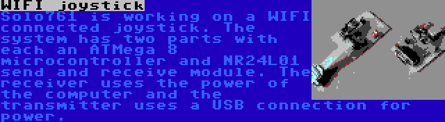 WIFI joystick | Solo761 is working on a WIFI connected joystick. The system has two parts with each an ATMega 8 microcontroller and NR24L01 send and receive module. The receiver uses the power of the computer and the transmitter uses a USB connection for power.