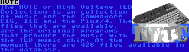 HVTC | The HVTC or High Voltage TED Collection is an collection of music for the Commodore C16, 116 and the Plus/4. The files that are available, are the original programs that produce the music with the TED music chip. At the moment there are 426 files available in the database.