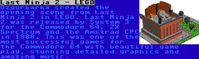 Last Ninja 2 - LEGO | Ozgurbarka created the opening scene from Last Ninja 2 in LEGO. Last Ninja 2 was released by System 3 for the Commodore 64, ZX Spectrum and the Amstrad CPC in 1988. This was one of the most successful games for the Commodore 64 with beautiful game play, stunning detailed graphics and amazing music.