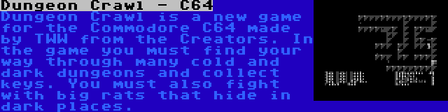 Dungeon Crawl - C64 | Dungeon Crawl is a new game for the Commodore C64 made by TWW from the Creators. In the game you must find your way through many cold and dark dungeons and collect keys. You must also fight with big rats that hide in dark places.