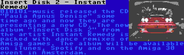 Insert Disk 2 - Instant Remedy | 010101-music released the CD Paula Agnus Denise some time ago and now they are presenting a new CD. The new album Insert Disk 2 from the artist Instant Remedy is packed with dance remixes of Amiga games. The album will be available on iTunes, Spotify and on the Amiga 30 event in Amsterdam.