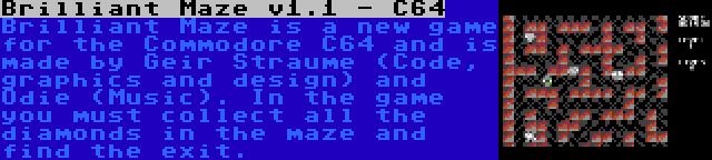 Brilliant Maze v1.1 - C64 | Brilliant Maze is a new game for the Commodore C64 and is made by Geir Straume (Code, graphics and design) and Odie (Music). In the game you must collect all the diamonds in the maze and find the exit.