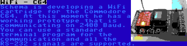 WiFi - C64 | Schema is developing a WiFi cartridge for the Commodore C64. At this moment he has a working prototype that is communicating on 2400 Baud. You can use a standard terminal program for the communication and all the RS-232 signals are supported.