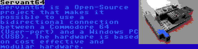 Servant64 | Servant64 is a Open-Source project that makes it possible to use a bidirectional connection between a Commodore 64 (User-port) and a Windows PC (USB). The hardware is based on cost effective and modular hardware.