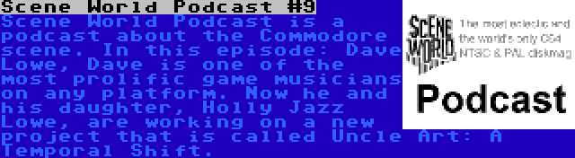 Scene World Podcast #9 | Scene World Podcast is a podcast about the Commodore scene. In this episode: Dave Lowe, Dave is one of the most prolific game musicians on any platform. Now he and his daughter, Holly Jazz Lowe, are working on a new project that is called Uncle Art: A Temporal Shift.