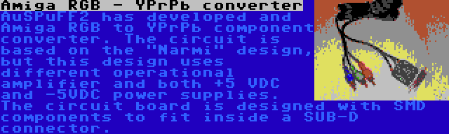 Amiga RGB - YPrPb converter | AuSPuFF2 has developed and Amiga RGB to YPrPb component converter. The circuit is based on the Narmi design, but this design uses different operational amplifier and both +5 VDC and -5VDC power supplies. The circuit board is designed with SMD components to fit inside a SUB-D connector.