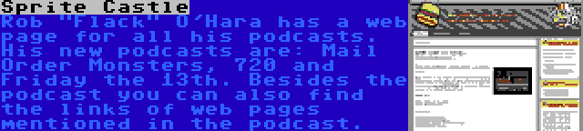 Sprite Castle | Rob Flack O'Hara has a web page for all his podcasts. His new podcasts are: Mail Order Monsters, 720 and Friday the 13th. Besides the podcast you can also find the links of web pages mentioned in the podcast.